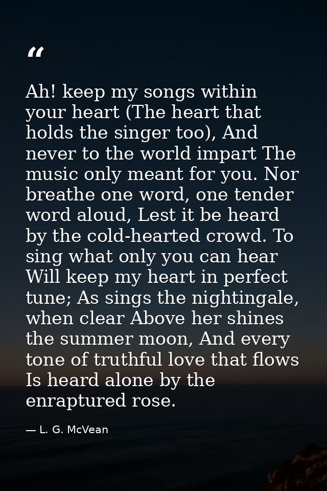 Ah! keep my songs within your heart (The heart that holds the singer too), And never to the world impart The music only  — L. G. McVean