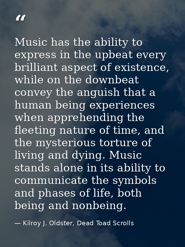 Music has the ability to express in the upbeat every brilliant aspect of existence, while on the downbeat convey the ang — Kilroy J. Oldster, Dead Toad Scrolls