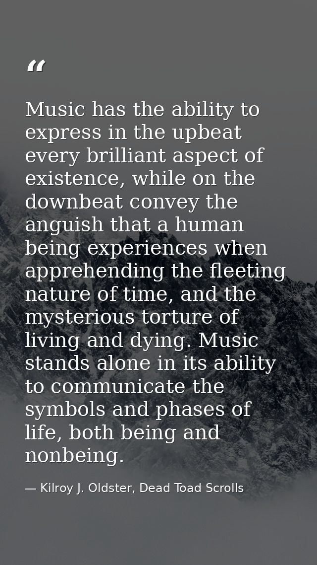 Music has the ability to express in the upbeat every brilliant aspect of existence, while on the downbeat convey the ang — Kilroy J. Oldster, Dead Toad Scrolls