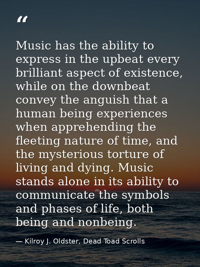 Music has the ability to express in the upbeat every brilliant aspect of existence, while on the downbeat convey the ang — Kilroy J. Oldster, Dead Toad Scrolls