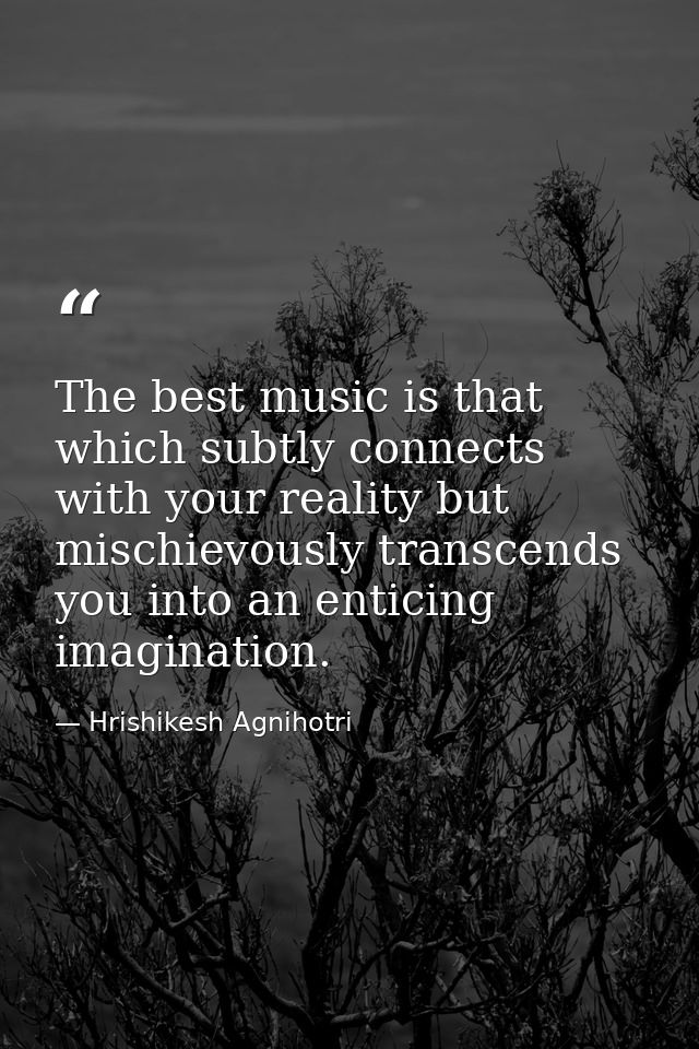 The best music is that which subtly connects with your reality but mischievously transcends you into an enticing imagina — Hrishikesh Agnihotri