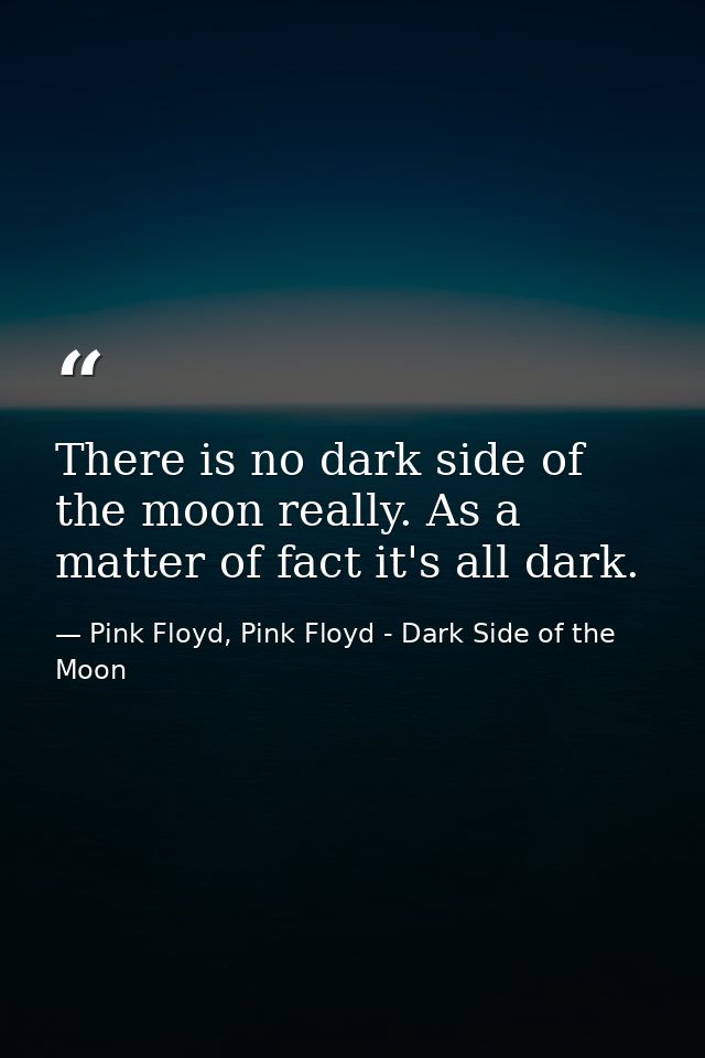 There is no dark side of the moon really. As a matter of fact it's all dark. — Pink Floyd, Pink Floyd - Dark Side of the Moon