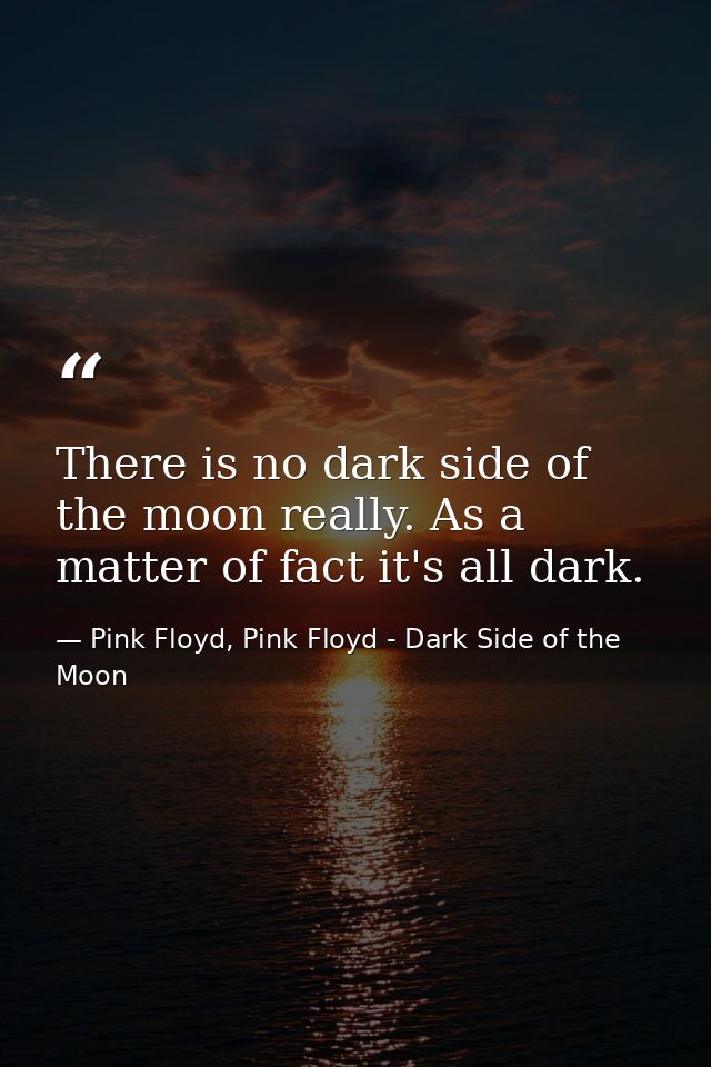 There is no dark side of the moon really. As a matter of fact it's all dark. — Pink Floyd, Pink Floyd - Dark Side of the Moon