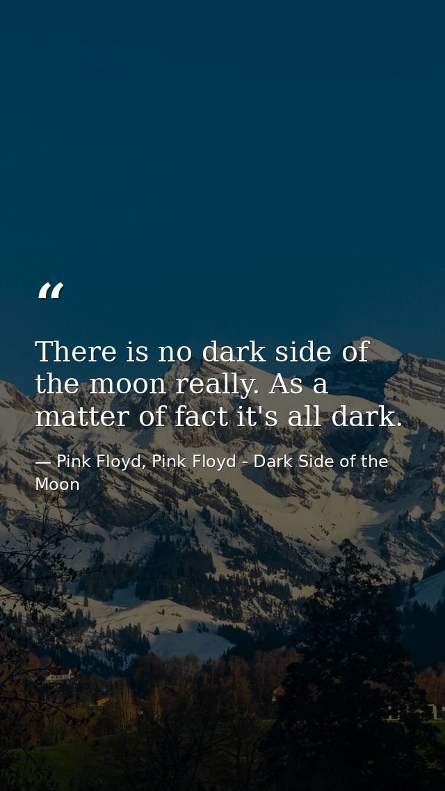 There is no dark side of the moon really. As a matter of fact it's all dark. — Pink Floyd, Pink Floyd - Dark Side of the Moon