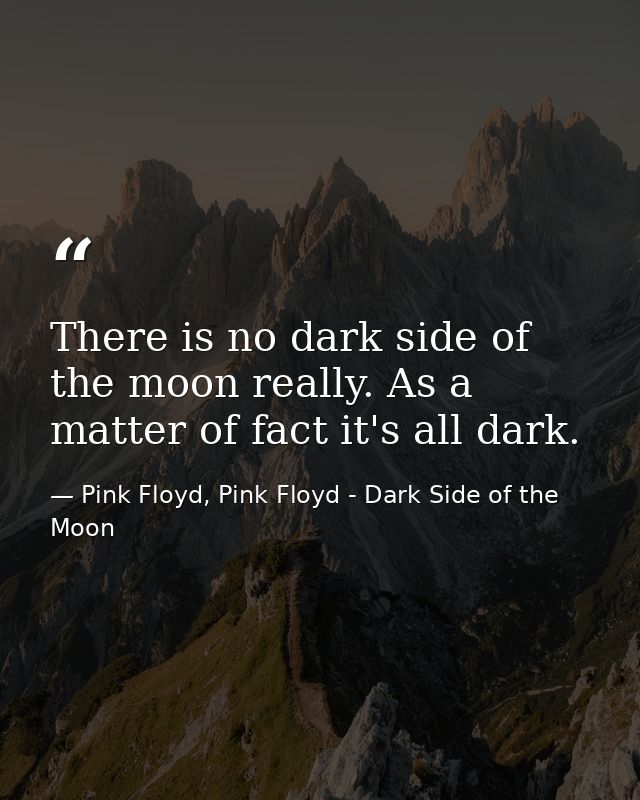 There is no dark side of the moon really. As a matter of fact it's all dark. — Pink Floyd, Pink Floyd - Dark Side of the Moon