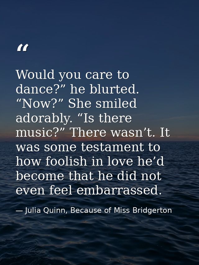 Would you care to dance?” he blurted. “Now?” She smiled adorably. “Is there music?” There wasn’t. It was some testament  — Julia Quinn, Because of Miss Bridgerton