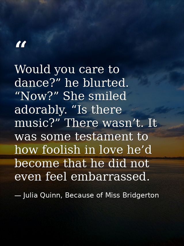 Would you care to dance?” he blurted. “Now?” She smiled adorably. “Is there music?” There wasn’t. It was some testament  — Julia Quinn, Because of Miss Bridgerton