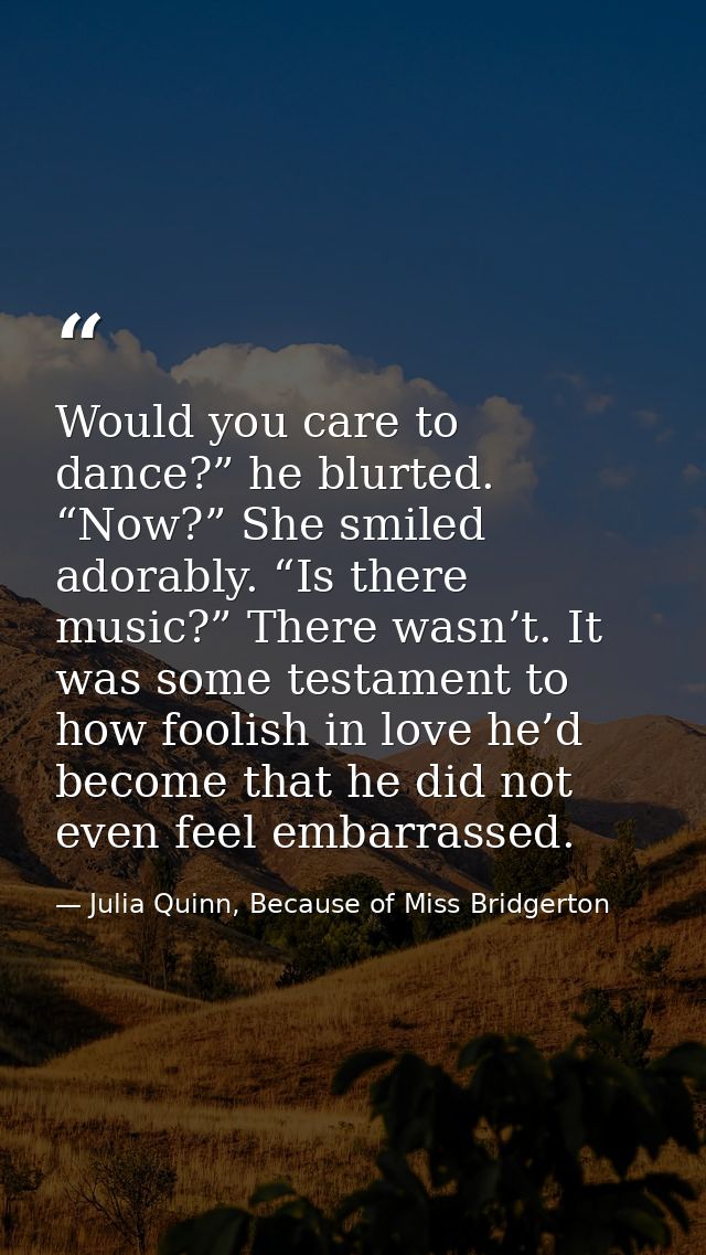 Would you care to dance?” he blurted. “Now?” She smiled adorably. “Is there music?” There wasn’t. It was some testament  — Julia Quinn, Because of Miss Bridgerton