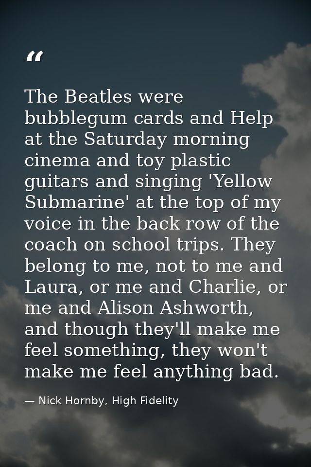 The Beatles were bubblegum cards and Help at the Saturday morning cinema and toy plastic guitars and singing 'Yellow Sub — Nick Hornby, High Fidelity