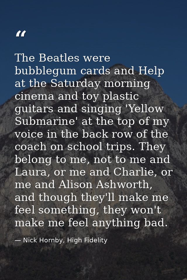 The Beatles were bubblegum cards and Help at the Saturday morning cinema and toy plastic guitars and singing 'Yellow Sub — Nick Hornby, High Fidelity