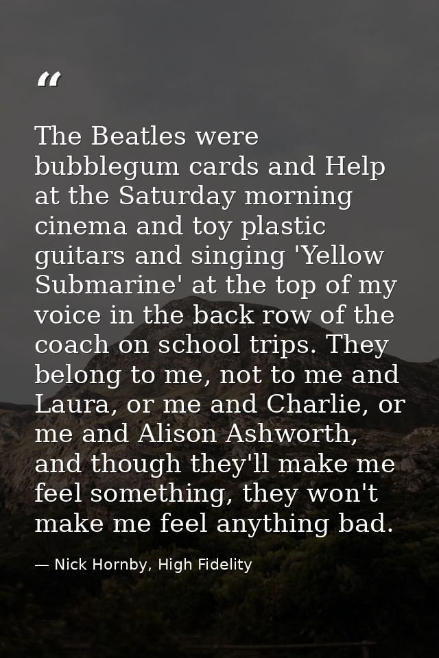 The Beatles were bubblegum cards and Help at the Saturday morning cinema and toy plastic guitars and singing 'Yellow Sub — Nick Hornby, High Fidelity