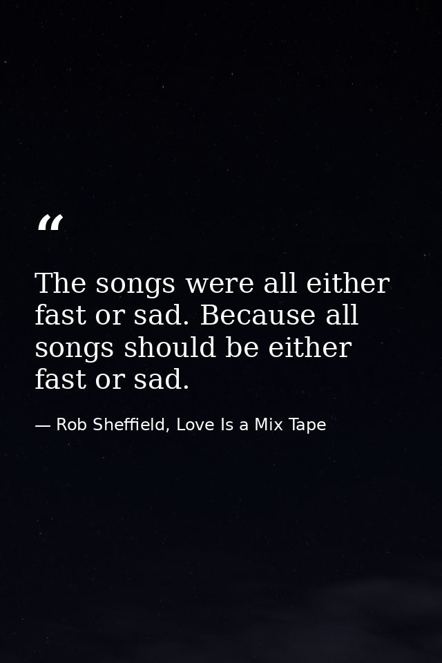 The songs were all either fast or sad. Because all songs should be either fast or sad. — Rob Sheffield, Love Is a Mix Tape