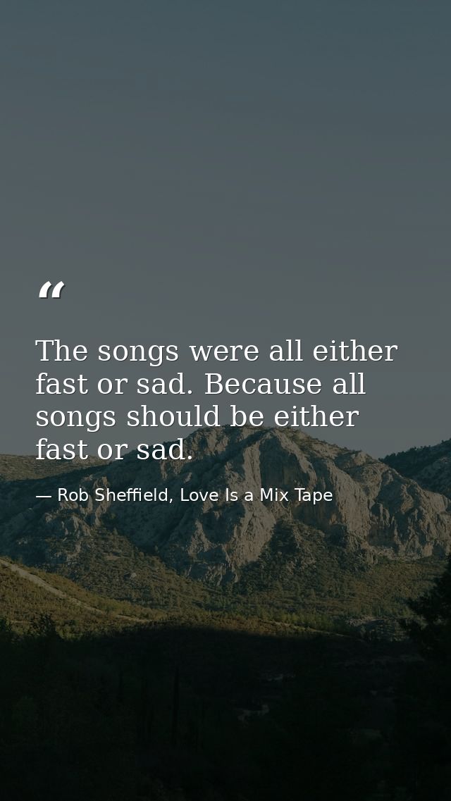 The songs were all either fast or sad. Because all songs should be either fast or sad. — Rob Sheffield, Love Is a Mix Tape