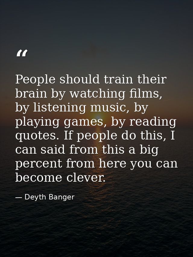 People should train their brain by watching films, by listening music, by playing games, by reading quotes. If people do — Deyth Banger