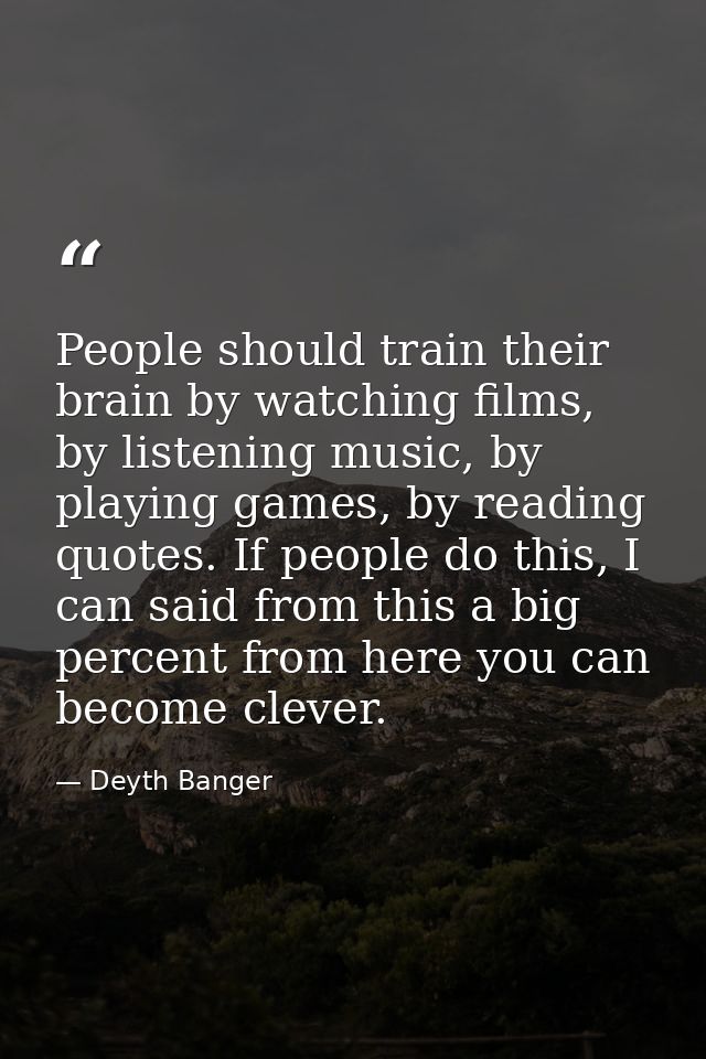 People should train their brain by watching films, by listening music, by playing games, by reading quotes. If people do — Deyth Banger