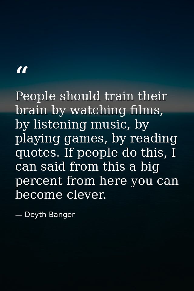 People should train their brain by watching films, by listening music, by playing games, by reading quotes. If people do — Deyth Banger