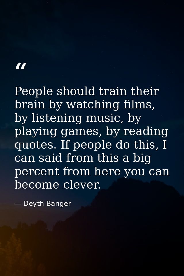 People should train their brain by watching films, by listening music, by playing games, by reading quotes. If people do — Deyth Banger