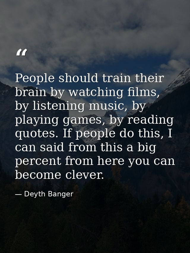 People should train their brain by watching films, by listening music, by playing games, by reading quotes. If people do — Deyth Banger