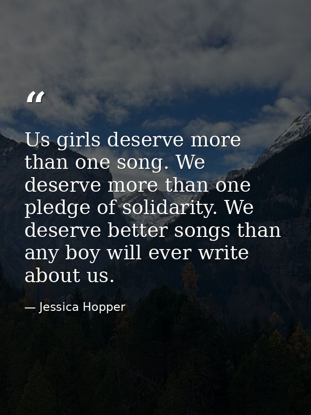 Us girls deserve more than one song. We deserve more than one pledge of solidarity. We deserve better songs than any boy — Jessica Hopper