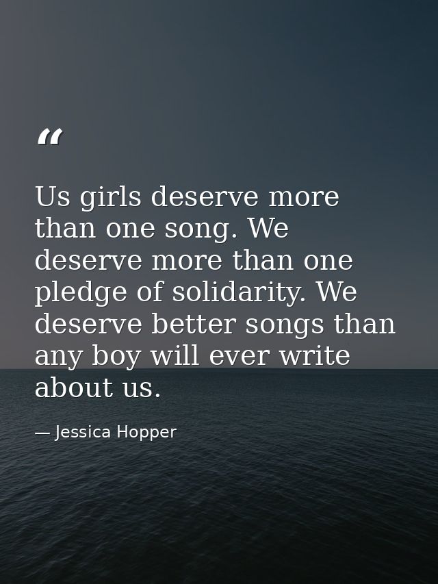 Us girls deserve more than one song. We deserve more than one pledge of solidarity. We deserve better songs than any boy — Jessica Hopper