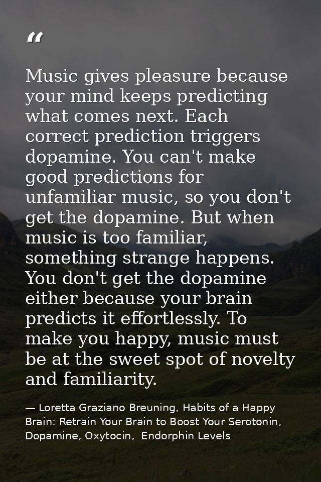 Music gives pleasure because your mind keeps predicting what comes next. Each correct prediction triggers dopamine. You  — Loretta Graziano Breuning, Habits of a Happy Brain: Retrain Your Brain to Boost Your Serotonin, Dopamine, Oxytocin,  Endorphin Levels