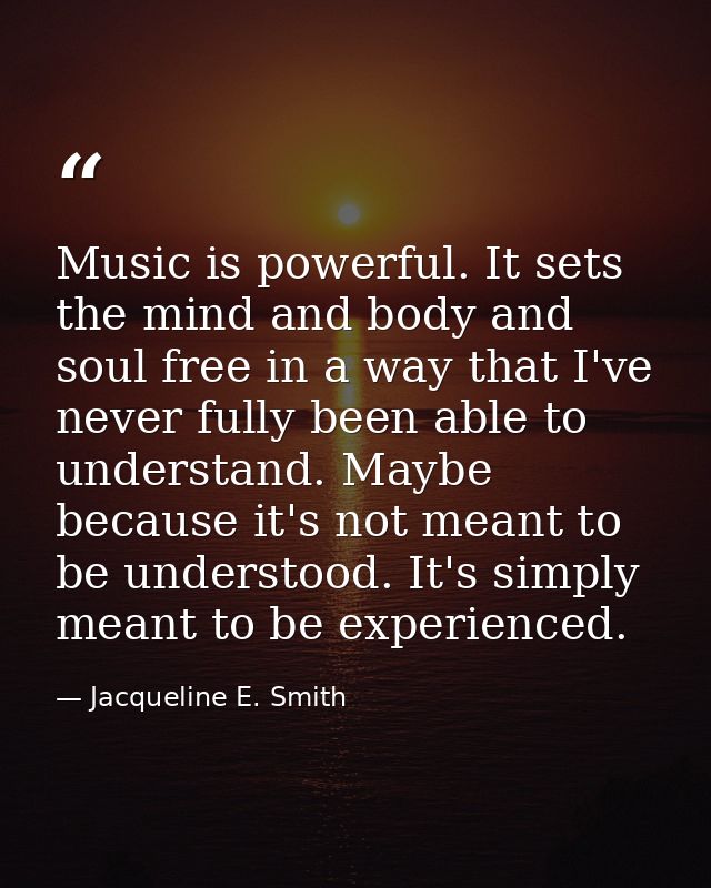 Music is powerful. It sets the mind and body and soul free in a way that I've never fully been able to understand. Maybe — Jacqueline E. Smith
