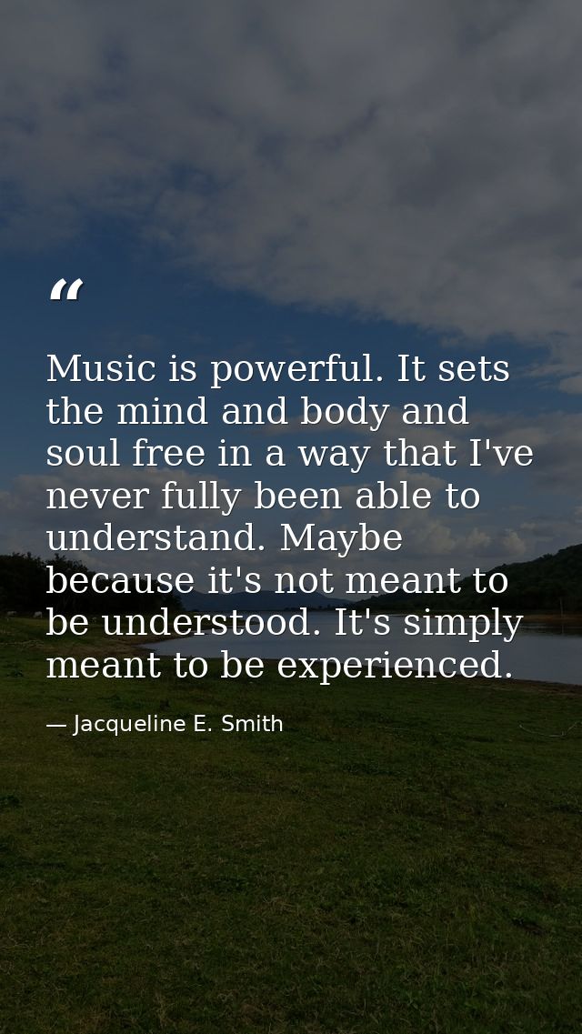 Music is powerful. It sets the mind and body and soul free in a way that I've never fully been able to understand. Maybe — Jacqueline E. Smith