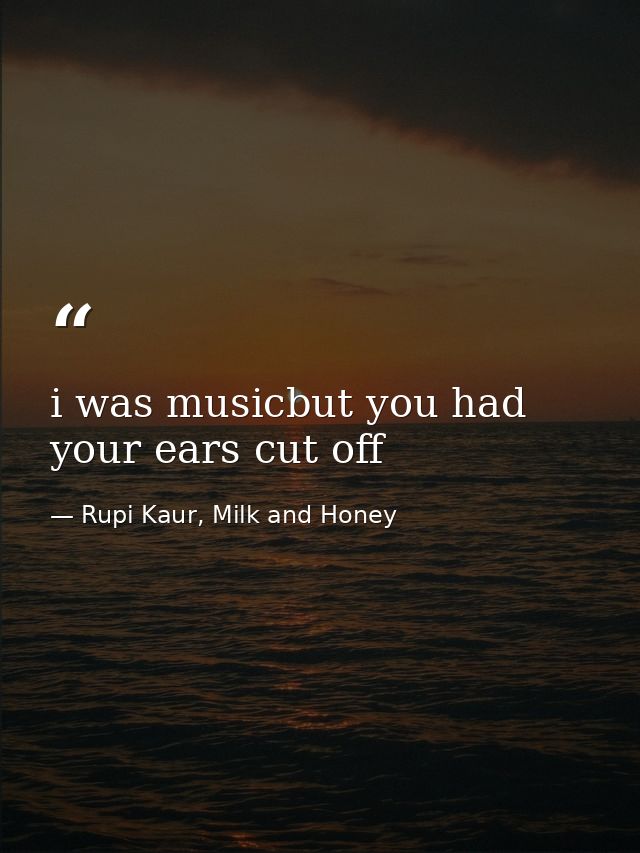 i was musicbut you had your ears cut off — Rupi Kaur, Milk and Honey