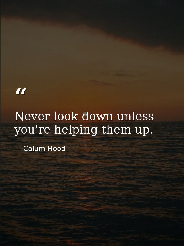 Never look down unless you're helping them up. — Calum Hood