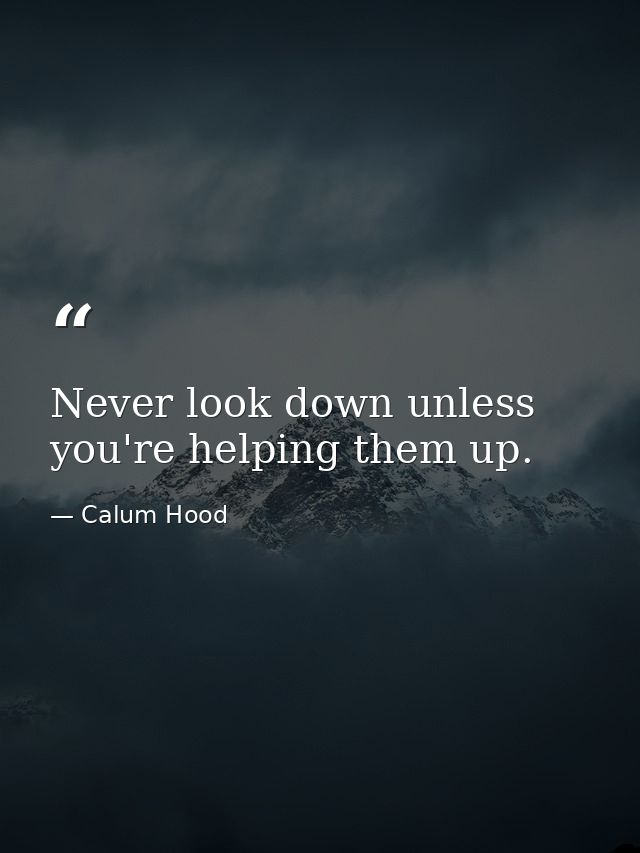 Never look down unless you're helping them up. — Calum Hood