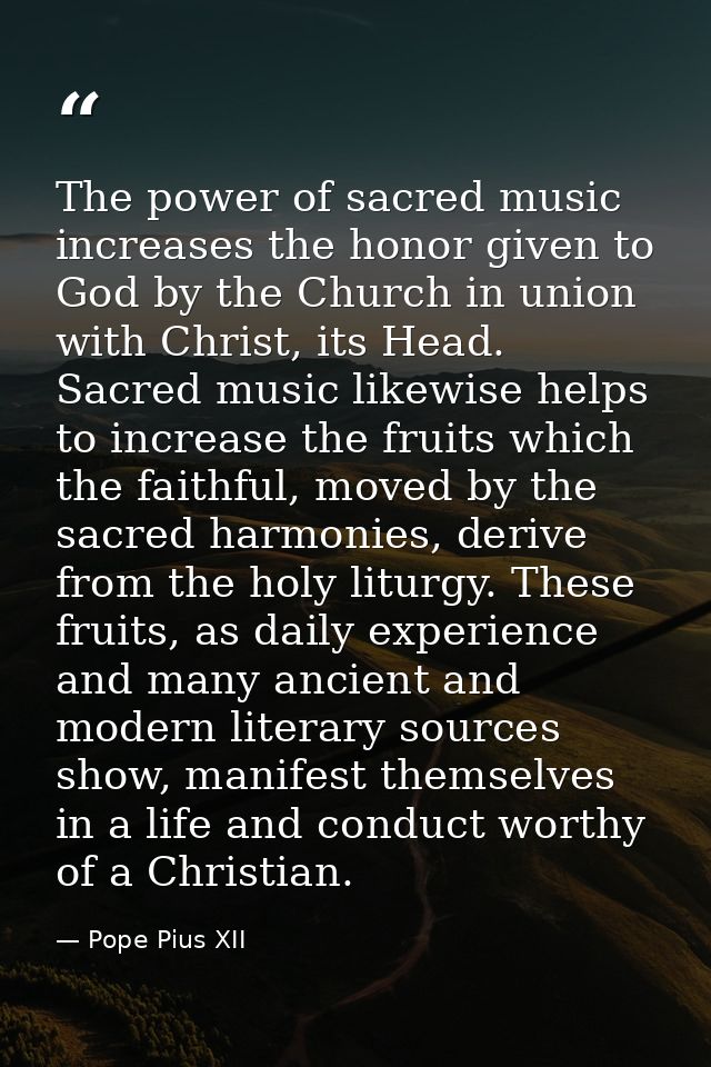 The power of sacred music increases the honor given to God by the Church in union with Christ, its Head. Sacred music li — Pope Pius XII