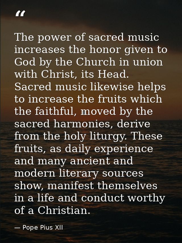 The power of sacred music increases the honor given to God by the Church in union with Christ, its Head. Sacred music li — Pope Pius XII
