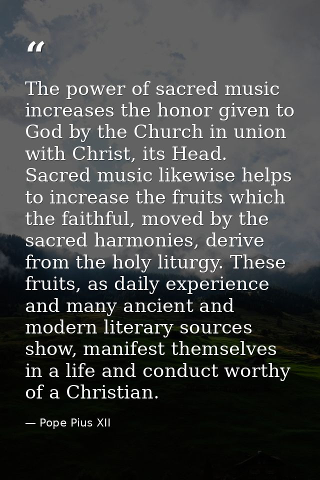 The power of sacred music increases the honor given to God by the Church in union with Christ, its Head. Sacred music li — Pope Pius XII