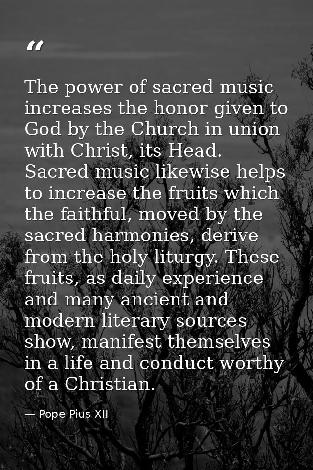 The power of sacred music increases the honor given to God by the Church in union with Christ, its Head. Sacred music li — Pope Pius XII