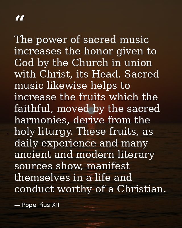The power of sacred music increases the honor given to God by the Church in union with Christ, its Head. Sacred music li — Pope Pius XII