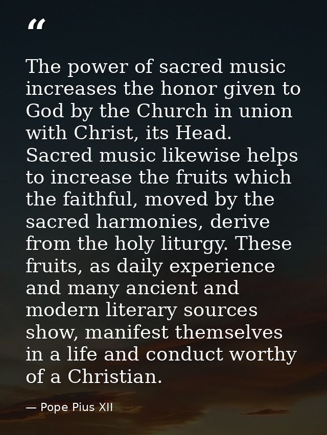 The power of sacred music increases the honor given to God by the Church in union with Christ, its Head. Sacred music li — Pope Pius XII