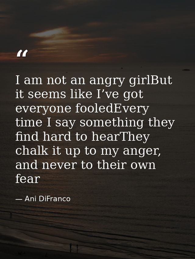 I am not an angry girlBut it seems like I’ve got everyone fooledEvery time I say something they find hard to hearThey ch — Ani DiFranco