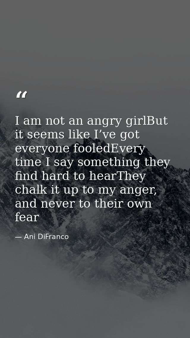 I am not an angry girlBut it seems like I’ve got everyone fooledEvery time I say something they find hard to hearThey ch — Ani DiFranco