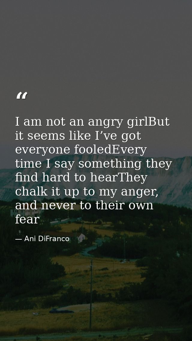 I am not an angry girlBut it seems like I’ve got everyone fooledEvery time I say something they find hard to hearThey ch — Ani DiFranco