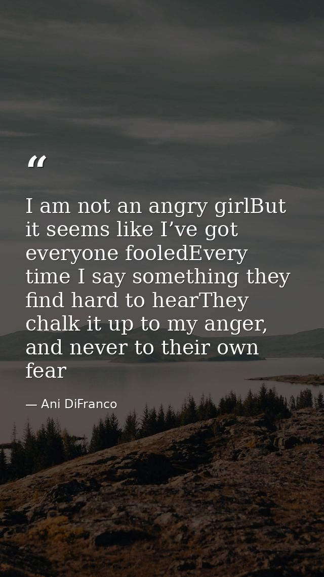I am not an angry girlBut it seems like I’ve got everyone fooledEvery time I say something they find hard to hearThey ch — Ani DiFranco
