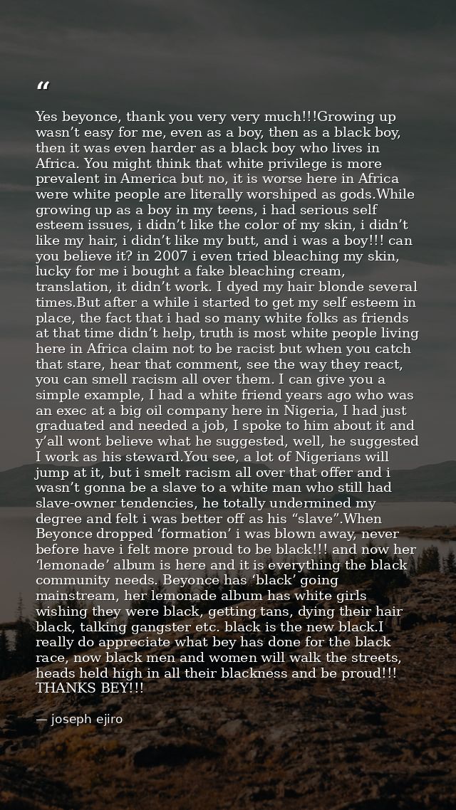 Yes beyonce, thank you very very much!!!Growing up wasn’t easy for me, even as a boy, then as a black boy, then it was e — joseph ejiro