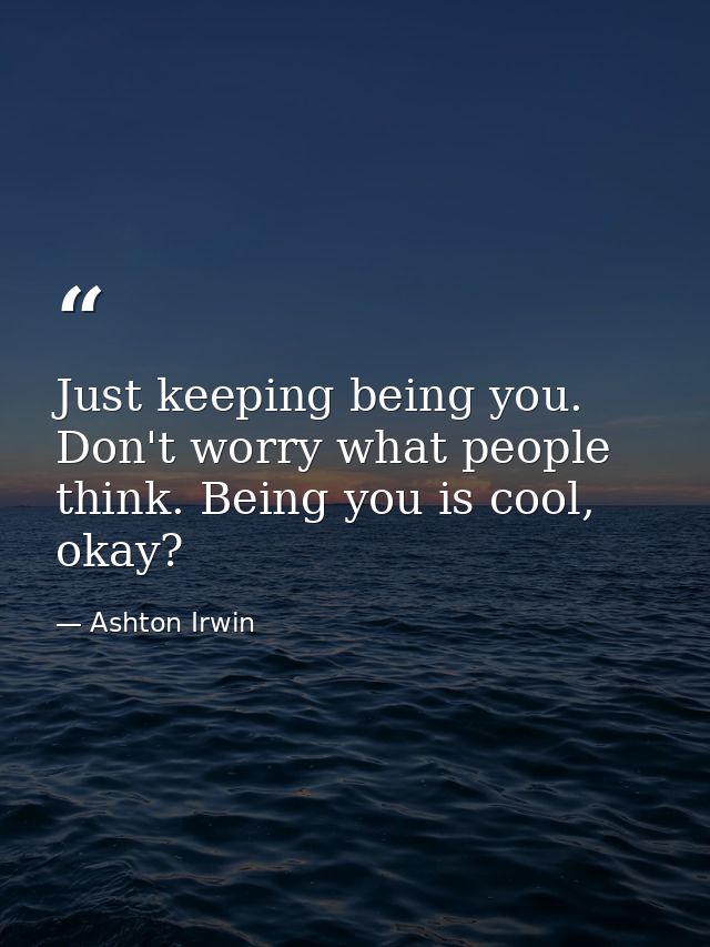 Just keeping being you. Don't worry what people think. Being you is cool, okay? — Ashton Irwin