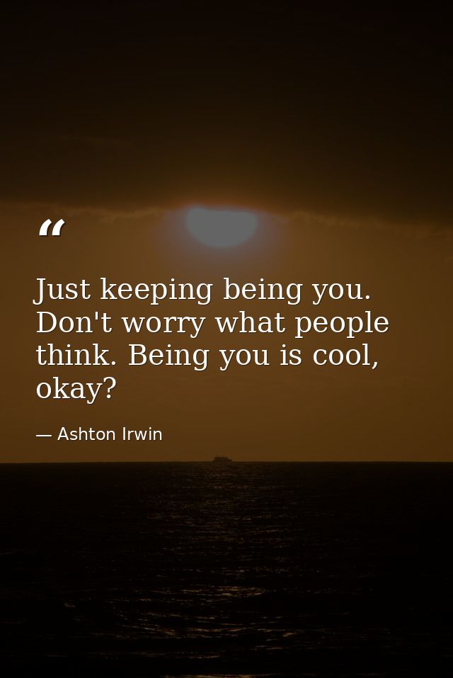 Just keeping being you. Don't worry what people think. Being you is cool, okay? — Ashton Irwin