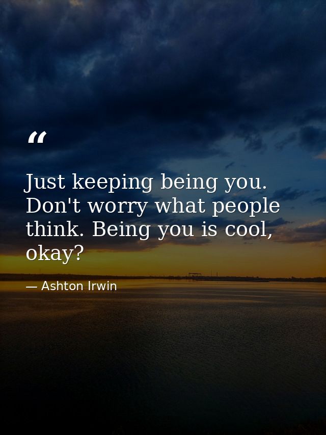 Just keeping being you. Don't worry what people think. Being you is cool, okay? — Ashton Irwin