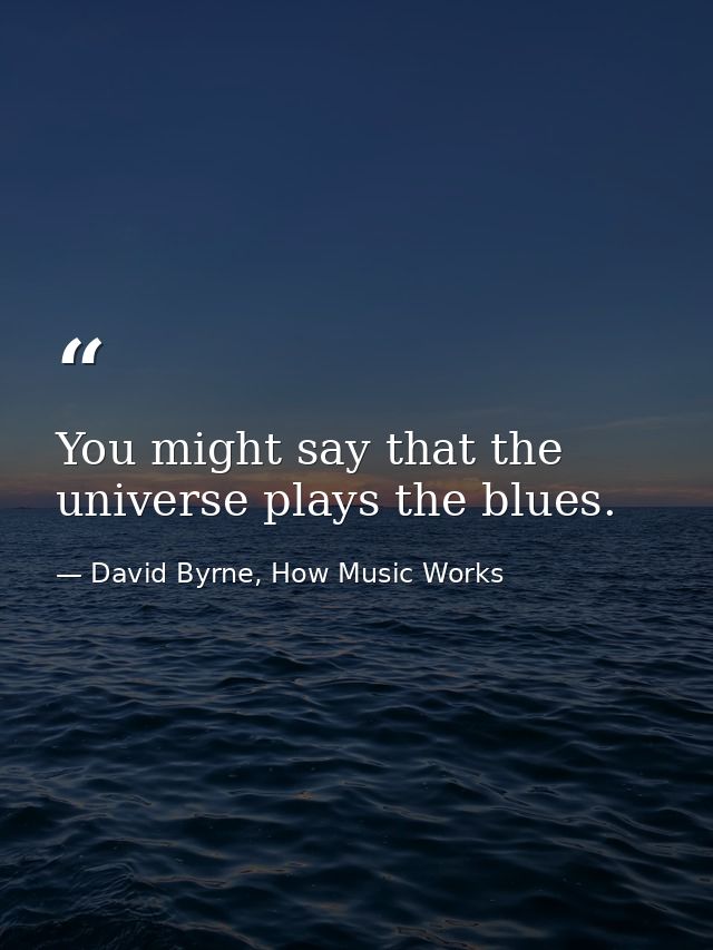 You might say that the universe plays the blues. — David Byrne, How Music Works