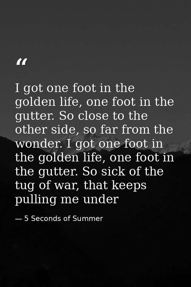 I got one foot in the golden life, one foot in the gutter. So close to the other side, so far from the wonder. I got one — 5 Seconds of Summer