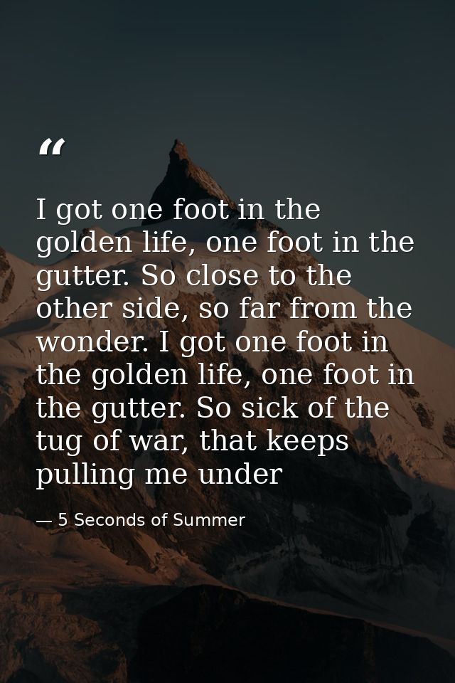 I got one foot in the golden life, one foot in the gutter. So close to the other side, so far from the wonder. I got one — 5 Seconds of Summer
