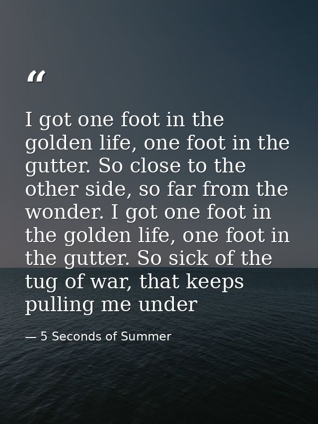 I got one foot in the golden life, one foot in the gutter. So close to the other side, so far from the wonder. I got one — 5 Seconds of Summer