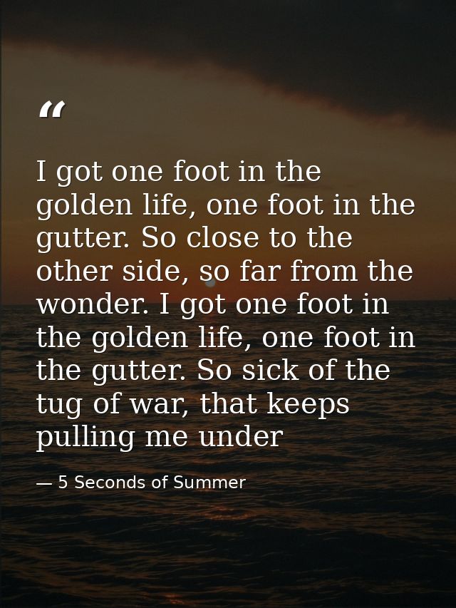 I got one foot in the golden life, one foot in the gutter. So close to the other side, so far from the wonder. I got one — 5 Seconds of Summer