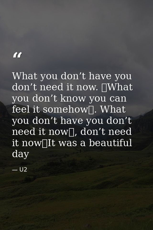 What you don’t have you don’t need it now.  What you don’t know you can feel it somehow . What you don’t have you don’t  — U2